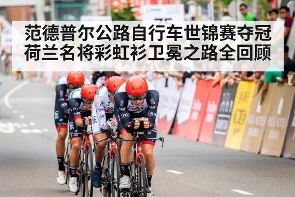 范德普尔公路自行车世锦赛夺冠 荷兰名将彩虹衫卫冕之路全回顾