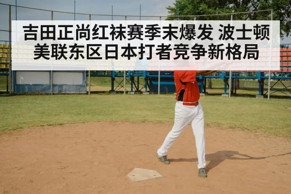 吉田正尚红袜赛季末爆发 波士顿美联东区日本打者竞争新格局