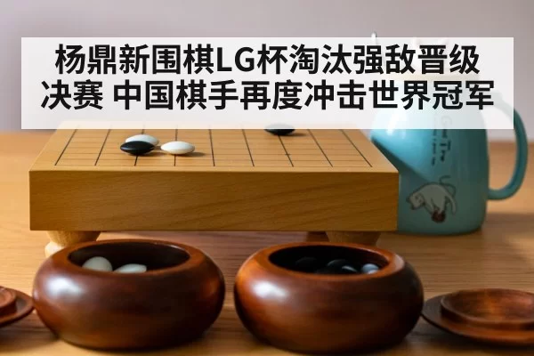 杨鼎新围棋LG杯淘汰强敌晋级决赛 中国棋手再度冲击世界冠军
