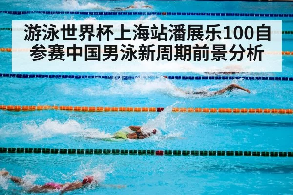 游泳世界杯上海站潘展乐100自参赛中国男泳新周期前景分析