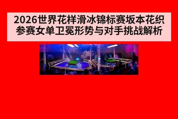 2026世界花样滑冰锦标赛坂本花织参赛女单卫冕形势与对手挑战解析
