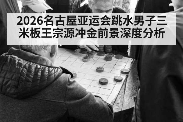 2026名古屋亚运会跳水男子三米板王宗源冲金前景深度分析