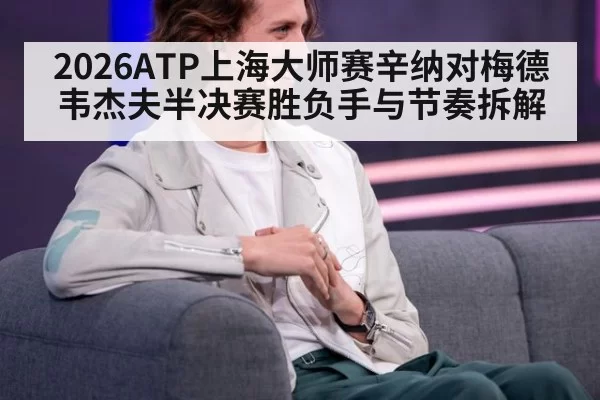 2026ATP上海大师赛辛纳对梅德韦杰夫半决赛胜负手与节奏拆解
